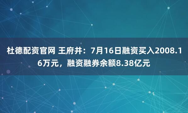 杜德配资官网 王府井:7月16日融资买入2008.16万元,融资融券余额8.38亿元