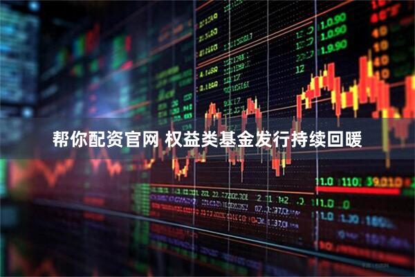 帮你配资官网 权益类基金发行持续回暖