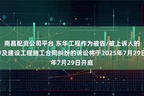 南昌配资公司平台 东华工程作为被告/被上诉人的1起涉及建设工程施工合同纠纷的诉讼将于2025年7月29日开庭