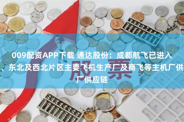 009配资APP下载 通达股份：成都航飞已进入西南、东北及西北片区主要飞机生产厂及商飞等主机厂供应链