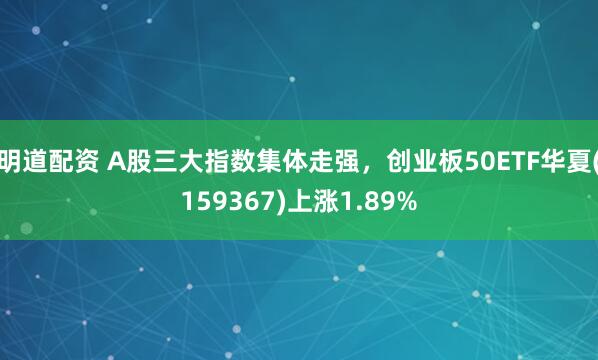 明道配资 A股三大指数集体走强，创业板50ETF华夏(159367)上涨1.89%