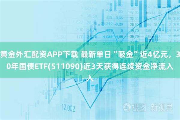 黄金外汇配资APP下载 最新单日“吸金”近4亿元，30年国债ETF(511090)近3天获得连续资金净流入