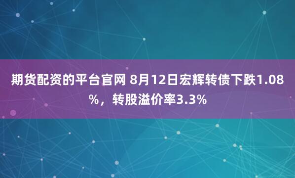 期货配资的平台官网 8月12日宏辉转债下跌1.08%，转股溢价率3.3%
