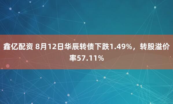 鑫亿配资 8月12日华辰转债下跌1.49%，转股溢价率57.11%