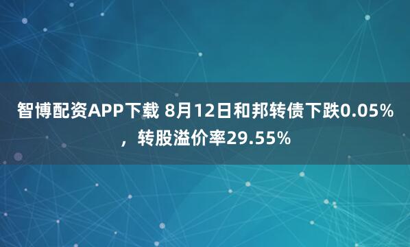 智博配资APP下载 8月12日和邦转债下跌0.05%，转股溢价率29.55%