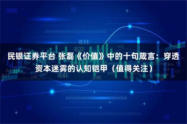 民银证券平台 张磊《价值》中的十句箴言：穿透资本迷雾的认知铠甲（值得关注）