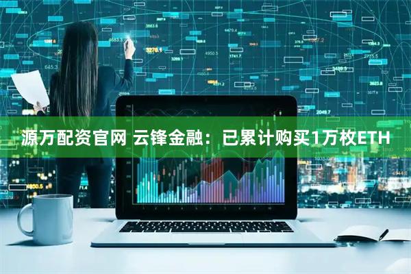 源万配资官网 云锋金融：已累计购买1万枚ETH