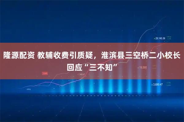 隆源配资 教辅收费引质疑，淮滨县三空桥二小校长回应“三不知”
