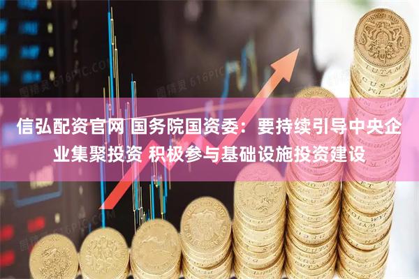 信弘配资官网 国务院国资委：要持续引导中央企业集聚投资 积极参与基础设施投资建设